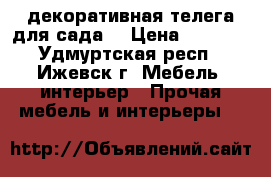 декоративная телега для сада. › Цена ­ 3 500 - Удмуртская респ., Ижевск г. Мебель, интерьер » Прочая мебель и интерьеры   